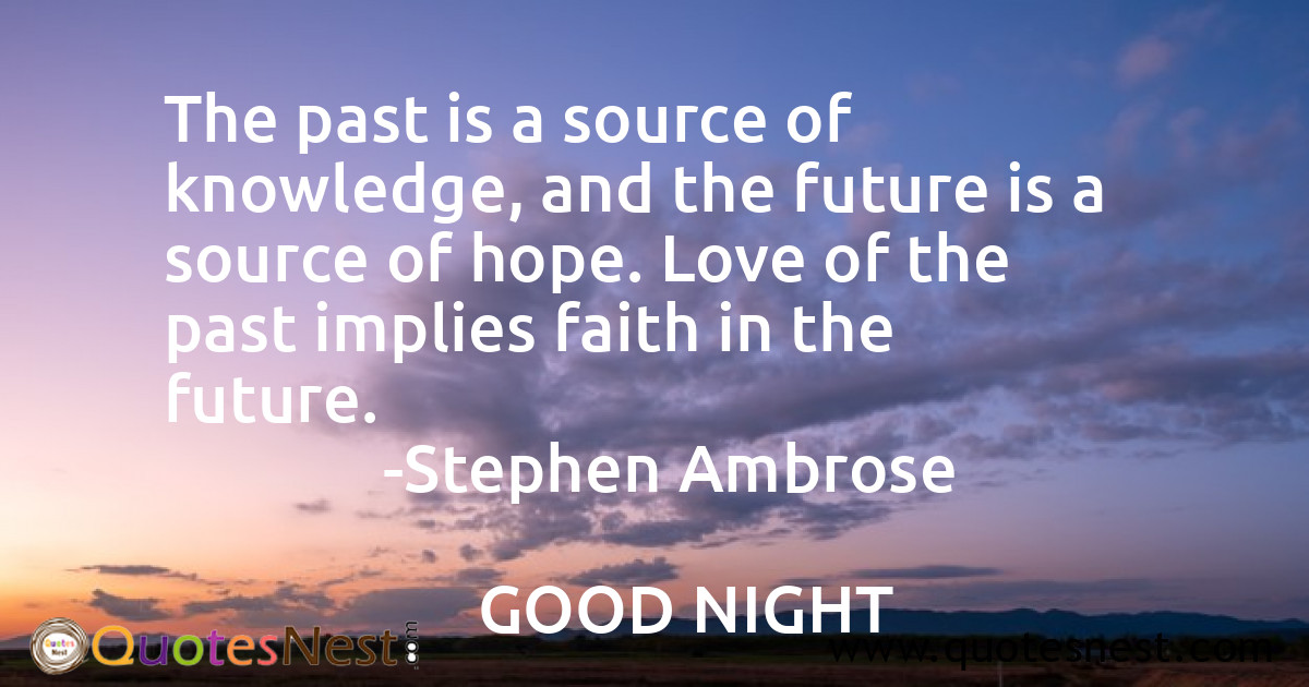 The past is a source of knowledge, and the future is a source of hope. Love of the past implies faith in the future.